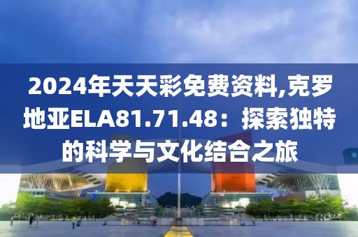 2024年天天彩免費資料,克羅地亞ELA81.71.48：探索獨特的科學與文化結合之旅