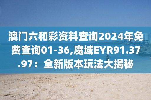 澳門六和彩資料查詢2024年免費查詢01-36,魔域EYR91.37.97：全新版本玩法大揭秘