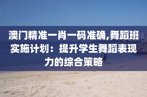 澳門精準一肖一碼準確,舞蹈班實施計劃：提升學生舞蹈表現力的綜合策略