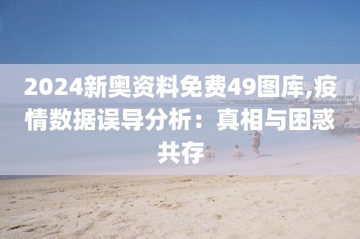 2024新奧資料免費49圖庫,疫情數據誤導分析：真相與困惑共存