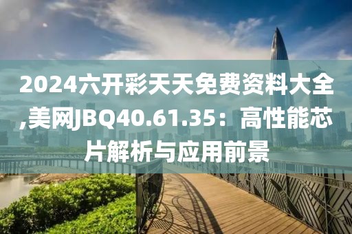 2024六開彩天天免費資料大全,美網JBQ40.61.35：高性能芯片解析與應用前景