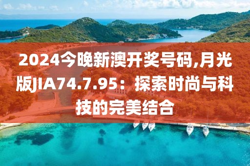 2024今晚新澳開獎號碼,月光版JIA74.7.95：探索時尚與科技的完美結合