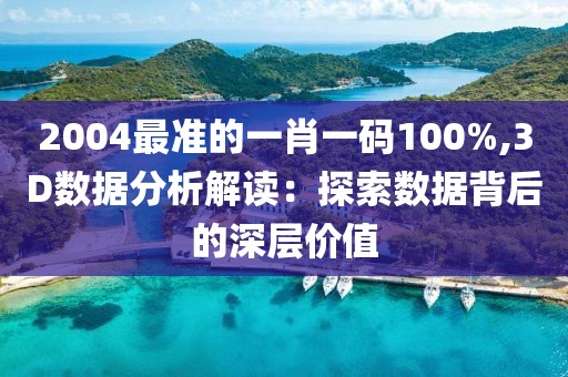 2004最準的一肖一碼100%,3D數據分析解讀：探索數據背后的深層價值