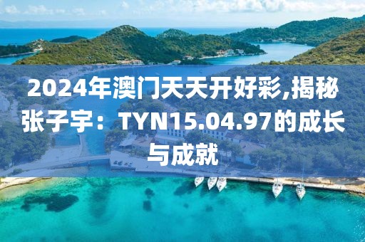 2024年澳門天天開好彩,揭秘張子宇：TYN15.04.97的成長與成就