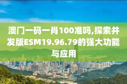 澳門一碼一肖100準嗎,探索并發版ESM19.96.79的強大功能與應用
