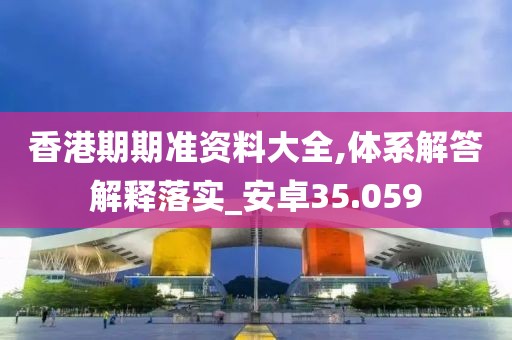 香港期期準資料大全,體系解答解釋落實_安卓35.059
