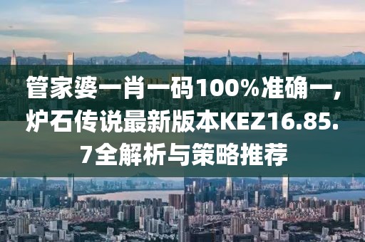 管家婆一肖一碼100%準確一,爐石傳說最新版本KEZ16.85.7全解析與策略推薦
