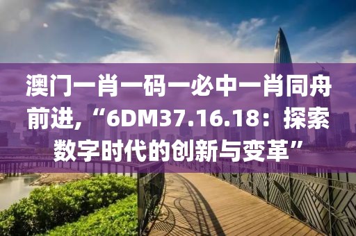 澳門一肖一碼一必中一肖同舟前進,“6DM37.16.18：探索數字時代的創新與變革”