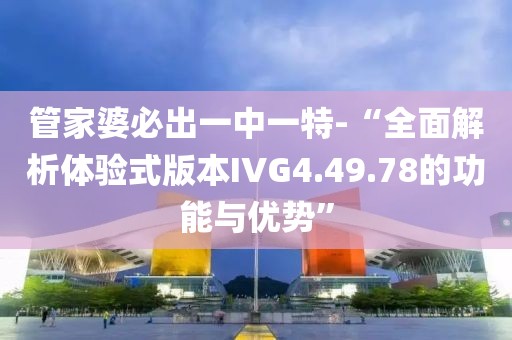 管家婆必出一中一特-“全面解析體驗式版本IVG4.49.78的功能與優勢”