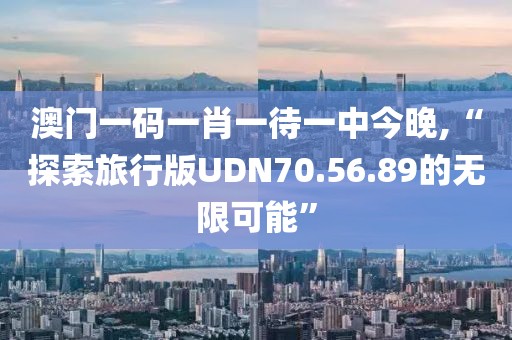 澳門一碼一肖一待一中今晚,“探索旅行版UDN70.56.89的無限可能”