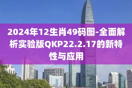 2024年12生肖49碼圖-全面解析實驗版QKP22.2.17的新特性與應用