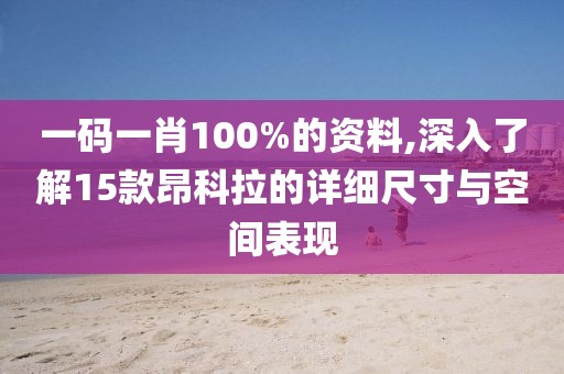 一碼一肖100%的資料,深入了解15款昂科拉的詳細尺寸與空間表現