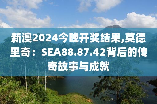 新澳2024今晚開獎結果,莫德里奇：SEA88.87.42背后的傳奇故事與成就