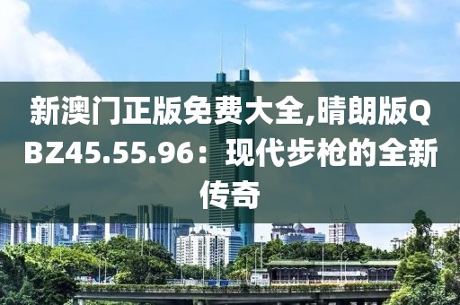 新澳門正版免費大全,晴朗版QBZ45.55.96：現代步槍的全新傳奇