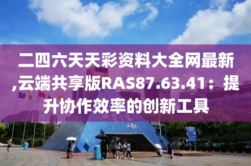 二四六天天彩資料大全網最新,云端共享版RAS87.63.41：提升協作效率的創新工具