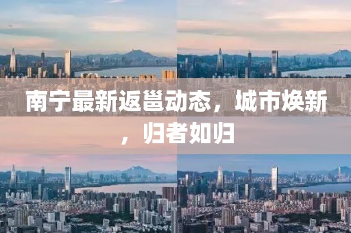 南寧最新返邕動態，城市煥新，歸者如歸