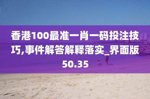 香港100最準一肖一碼投注技巧,事件解答解釋落實_界面版50.35
