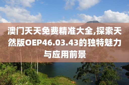 澳門天天免費精準大全,探索天然版OEP46.03.43的獨特魅力與應用前景