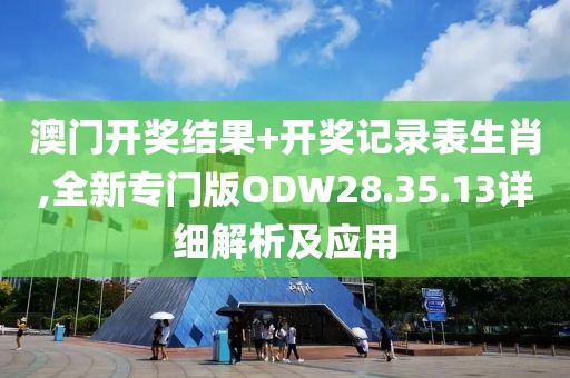 澳門開獎結果+開獎記錄表生肖,全新專門版ODW28.35.13詳細解析及應用