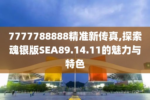 7777788888精準新傳真,探索魂銀版SEA89.14.11的魅力與特色