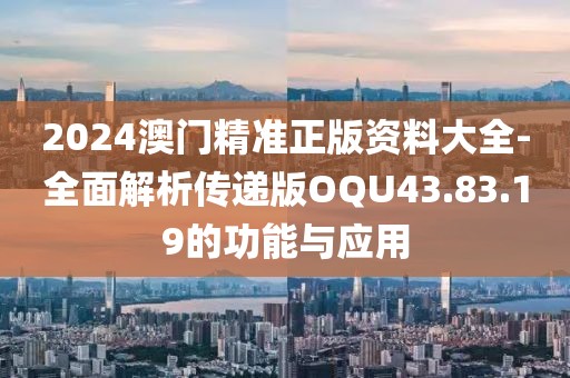 2024澳門精準正版資料大全-全面解析傳遞版OQU43.83.19的功能與應用
