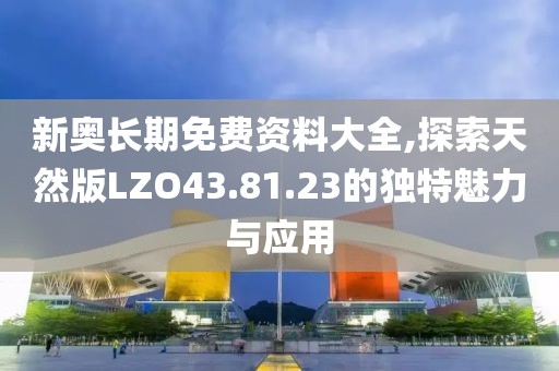 新奧長期免費資料大全,探索天然版LZO43.81.23的獨特魅力與應用