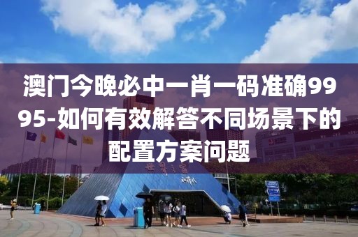 澳門今晚必中一肖一碼準確9995-如何有效解答不同場景下的配置方案問題