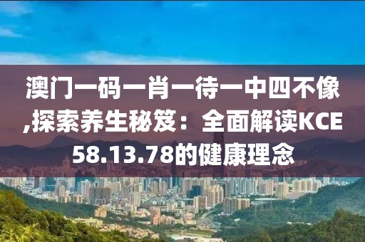 澳門一碼一肖一待一中四不像,探索養生秘笈：全面解讀KCE58.13.78的健康理念