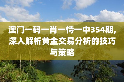澳門一碼一肖一恃一中354期,深入解析黃金交易分析的技巧與策略