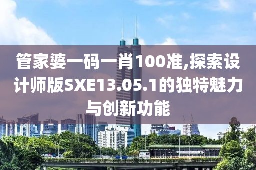 管家婆一碼一肖100準,探索設計師版SXE13.05.1的獨特魅力與創新功能