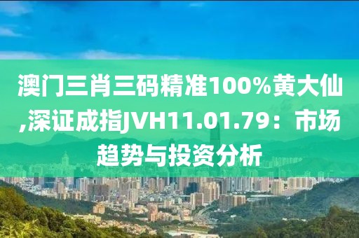澳門三肖三碼精準100%黃大仙,深證成指JVH11.01.79：市場趨勢與投資分析