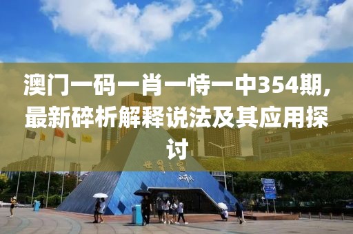 澳門一碼一肖一恃一中354期,最新碎析解釋說法及其應用探討