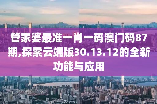 管家婆最準一肖一碼澳門碼87期,探索云端版30.13.12的全新功能與應用