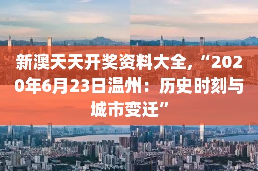 新澳天天開獎資料大全,“2020年6月23日溫州：歷史時刻與城市變遷”