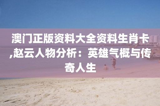 澳門正版資料大全資料生肖卡,趙云人物分析：英雄氣概與傳奇人生