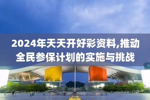 2024年天天開好彩資料,推動全民參保計劃的實施與挑戰
