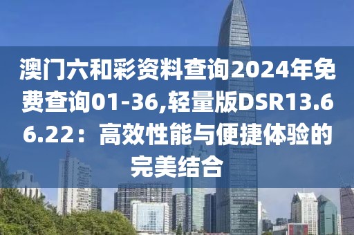 澳門六和彩資料查詢2024年免費查詢01-36,輕量版DSR13.66.22：高效性能與便捷體驗的完美結合