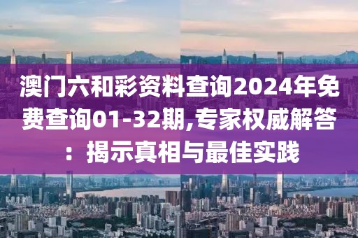 澳門六和彩資料查詢2024年免費查詢01-32期,專家權威解答：揭示真相與最佳實踐