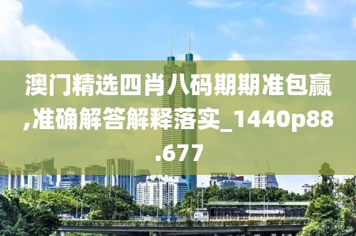 澳門精選四肖八碼期期準包贏,準確解答解釋落實_1440p88.677