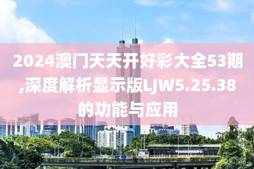 2024澳門天天開好彩大全53期,深度解析顯示版LJW5.25.38的功能與應用