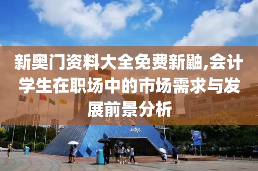 新奧門資料大全免費新鼬,會計學生在職場中的市場需求與發展前景分析