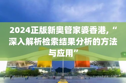 2024正版新奧管家婆香港,“深入解析檢索結果分析的方法與應用”