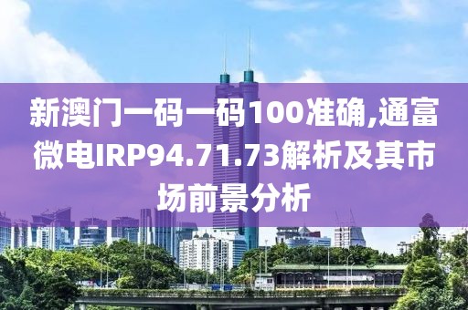 新澳門一碼一碼100準確,通富微電IRP94.71.73解析及其市場前景分析