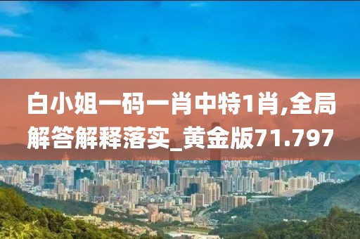 白小姐一碼一肖中特1肖,全局解答解釋落實_黃金版71.797