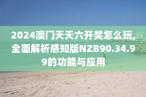 2024澳門天天六開獎怎么玩,全面解析感知版NZB90.34.99的功能與應用