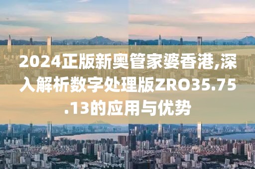 2024正版新奧管家婆香港,深入解析數字處理版ZRO35.75.13的應用與優勢