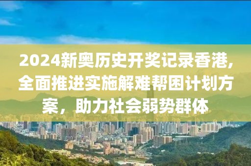 2024新奧歷史開獎記錄香港,全面推進實施解難幫困計劃方案，助力社會弱勢群體