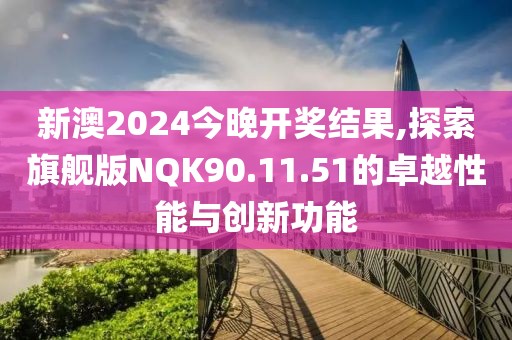 新澳2024今晚開獎結果,探索旗艦版NQK90.11.51的卓越性能與創新功能