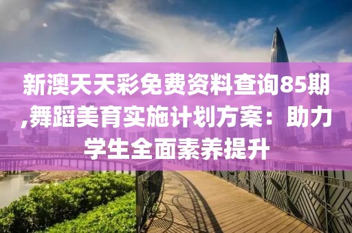 新澳天天彩免費資料查詢85期,舞蹈美育實施計劃方案：助力學生全面素養提升