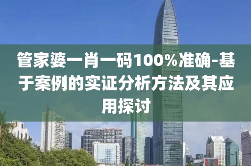管家婆一肖一碼100%準確-基于案例的實證分析方法及其應用探討